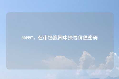 600997，在市场浪潮中探寻价值密码