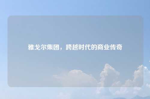雅戈尔集团，跨越时代的商业传奇