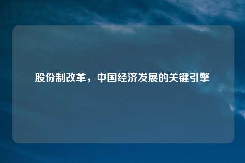 股份制改革，中国经济发展的关键引擎