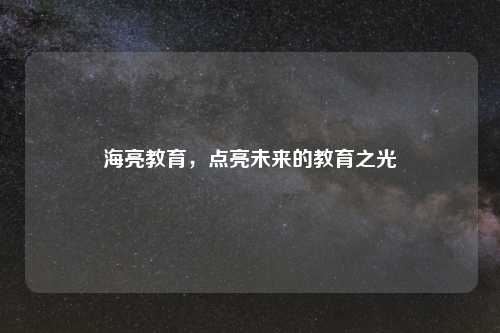 海亮教育，点亮未来的教育之光