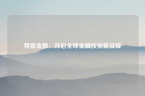 尊嘉金融，开启全球金融投资新征程