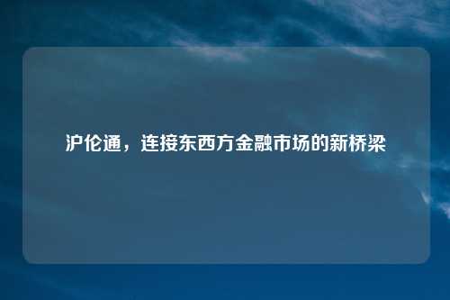 沪伦通，连接东西方金融市场的新桥梁