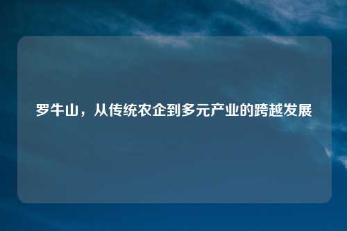 罗牛山，从传统农企到多元产业的跨越发展