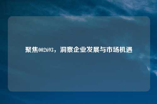 聚焦002693，洞察企业发展与市场机遇