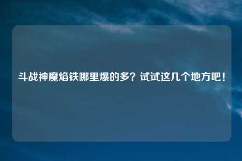 斗战神魔焰铁哪里爆的多？试试这几个地方吧！