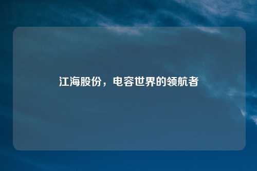 江海股份，电容世界的领航者