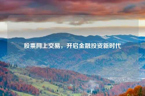 股票网上交易，开启金融投资新时代
