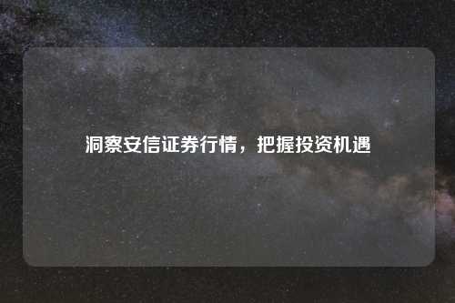 洞察安信证券行情，把握投资机遇