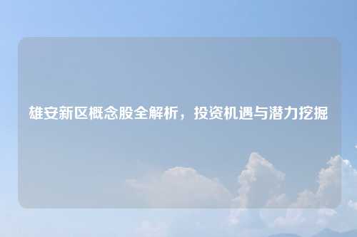 雄安新区概念股全解析，投资机遇与潜力挖掘