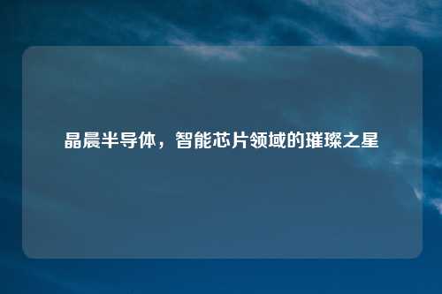 晶晨半导体，智能芯片领域的璀璨之星