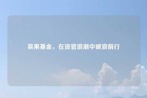 泉果基金，在资管浪潮中破浪前行