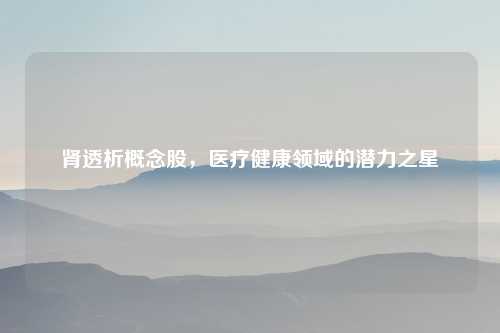 肾透析概念股，医疗健康领域的潜力之星