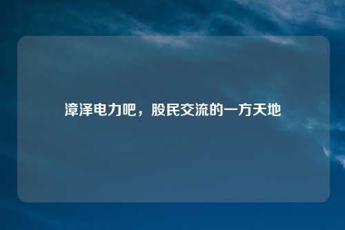 漳泽电力吧，股民交流的一方天地