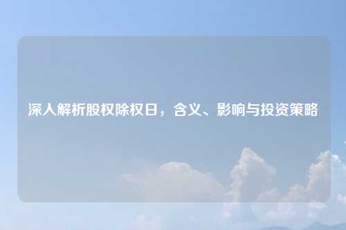 深入解析股权除权日，含义、影响与投资策略