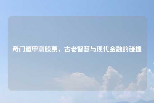 奇门遁甲测股票，古老智慧与现代金融的碰撞