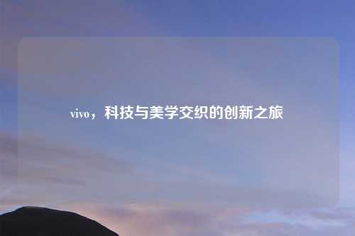 vivo，科技与美学交织的创新之旅