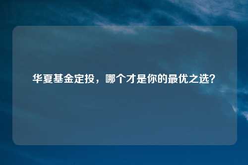 华夏基金定投，哪个才是你的最优之选？