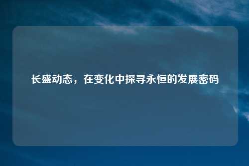 长盛动态，在变化中探寻永恒的发展密码