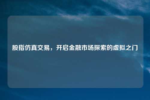 股指仿真交易，开启金融市场探索的虚拟之门