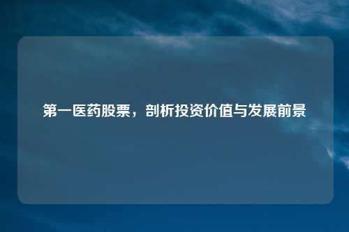 第一医药股票，剖析投资价值与发展前景