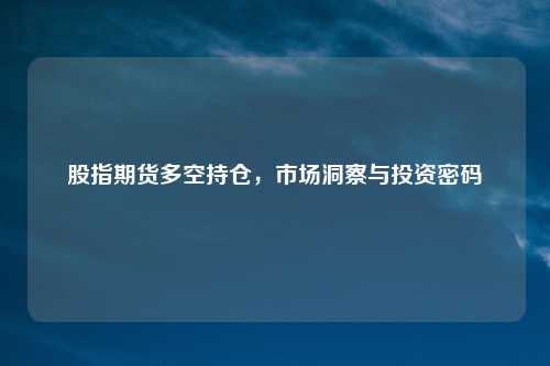 股指期货多空持仓，市场洞察与投资密码