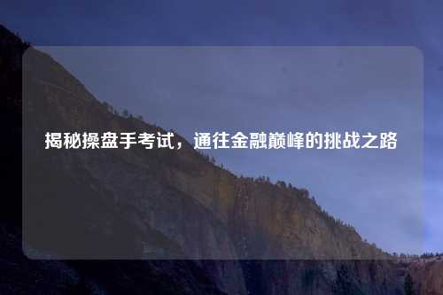 揭秘操盘手考试，通往金融巅峰的挑战之路