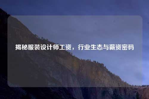 揭秘服装设计师工资，行业生态与薪资密码