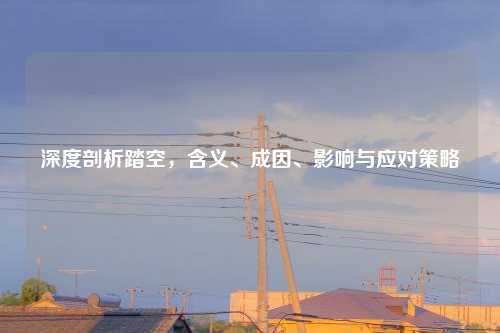 深度剖析踏空，含义、成因、影响与应对策略