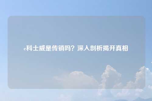 e科士威是传销吗？深入剖析揭开真相