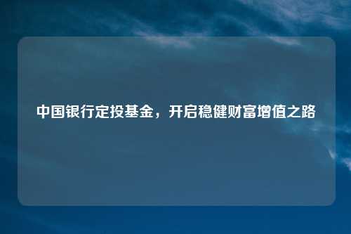 中国银行定投基金，开启稳健财富增值之路