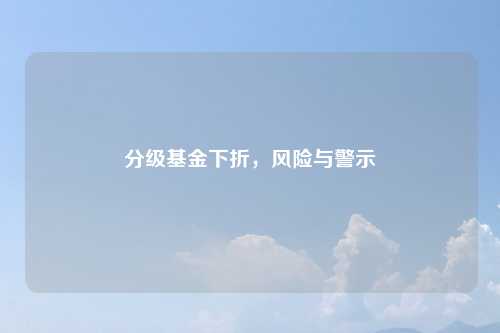 分级基金下折，风险与警示