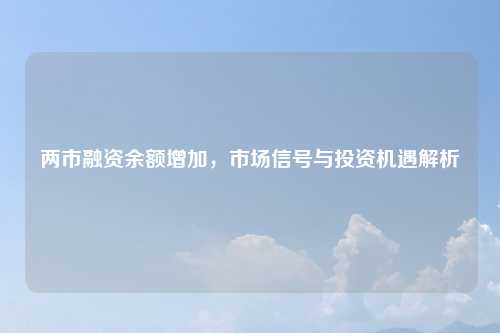 两市融资余额增加，市场信号与投资机遇解析