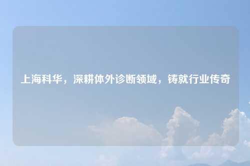 上海科华，深耕体外诊断领域，铸就行业传奇