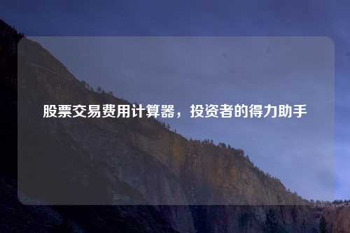股票交易费用计算器，投资者的得力助手