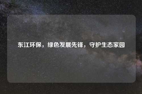 东江环保，绿色发展先锋，守护生态家园