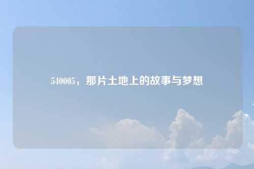 540005，那片土地上的故事与梦想