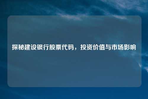 探秘建设银行股票代码，投资价值与市场影响
