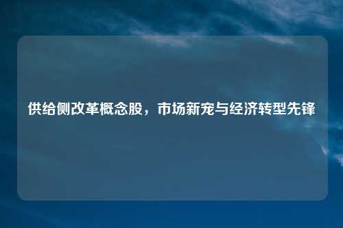 供给侧改革概念股，市场新宠与经济转型先锋