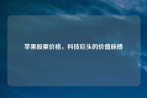 苹果股票价格，科技巨头的价值脉搏