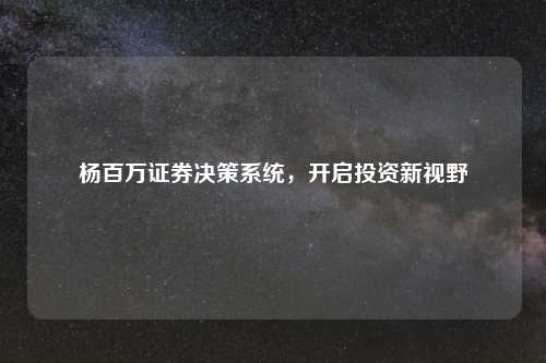 杨百万证券决策系统，开启投资新视野