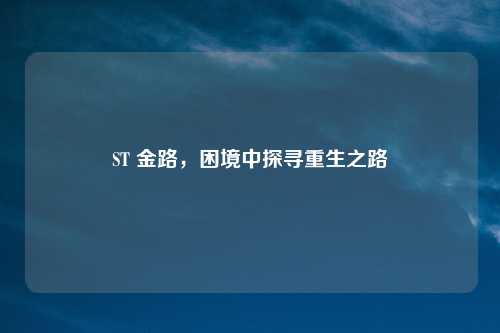 ST 金路，困境中探寻重生之路