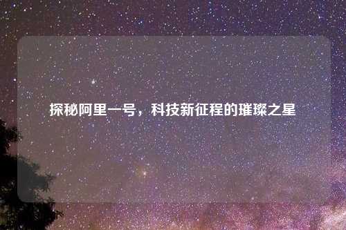 探秘阿里一号，科技新征程的璀璨之星