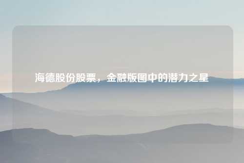 海德股份股票，金融版图中的潜力之星