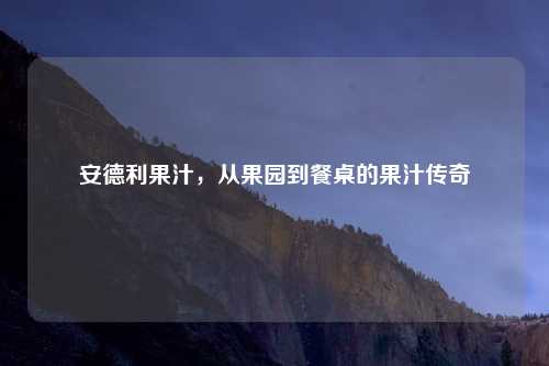 安德利果汁，从果园到餐桌的果汁传奇