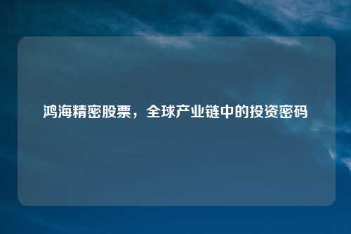 鸿海精密股票，全球产业链中的投资密码