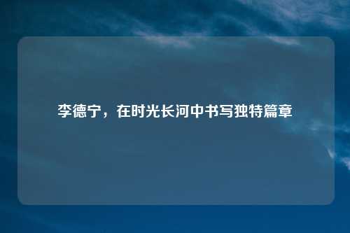 李德宁，在时光长河中书写独特篇章