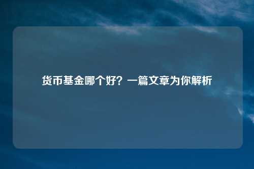 货币基金哪个好？一篇文章为你解析