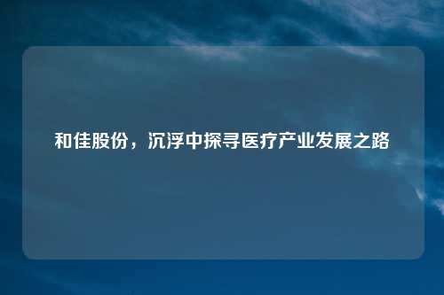 和佳股份，沉浮中探寻医疗产业发展之路
