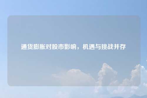通货膨胀对股市影响，机遇与挑战并存