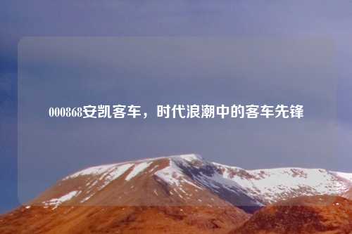 000868安凯客车，时代浪潮中的客车先锋